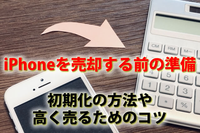 iPhoneを売却する前の準備とは？初期化の方法や高く売るためのコツを紹介