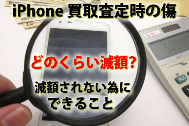 iPhone買取査定時の傷、どのくらい減額される？減額されないためにできること